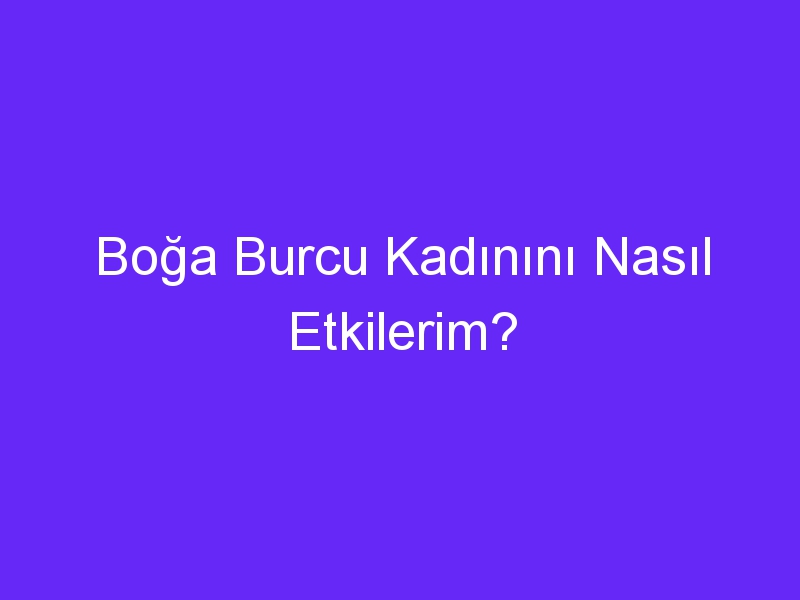 Boğa Burcu Kadınını Nasıl Etkilerim?