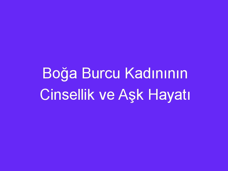 Boğa Burcu Kadınının Cinsellik ve Aşk Hayatı