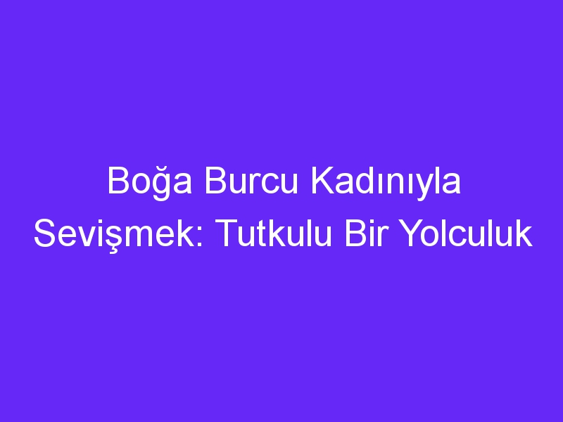 Boğa Burcu Kadınıyla Sevişmek: Tutkulu Bir Yolculuk