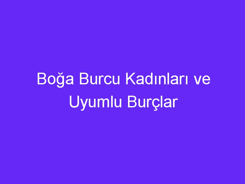 Boğa Burcu Kadınları ve Uyumlu Burçlar