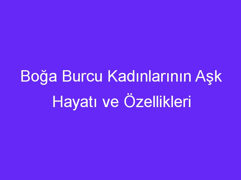 Boğa Burcu Kadınlarının Aşk Hayatı ve Özellikleri