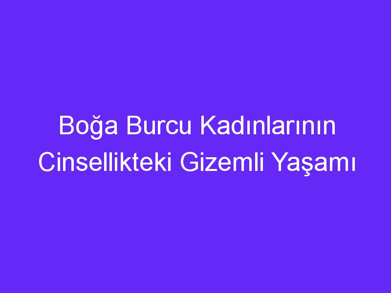 Boğa Burcu Kadınlarının Cinsellikteki Gizemli Yaşamı