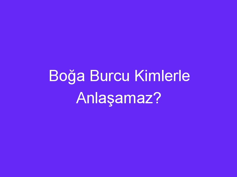 Boğa Burcu Kimlerle Anlaşamaz?