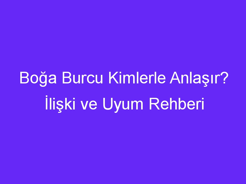 Boğa Burcu Kimlerle Anlaşır? İlişki ve Uyum Rehberi