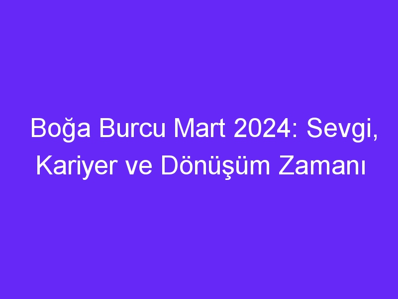 Boğa Burcu Mart 2024: Sevgi, Kariyer ve Dönüşüm Zamanı