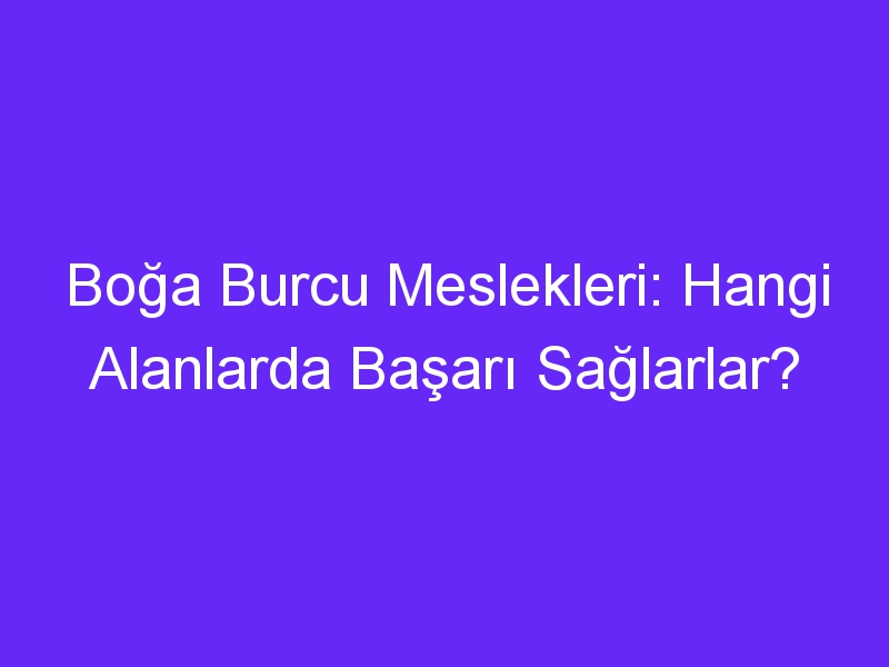 Boğa Burcu Meslekleri: Hangi Alanlarda Başarı Sağlarlar?