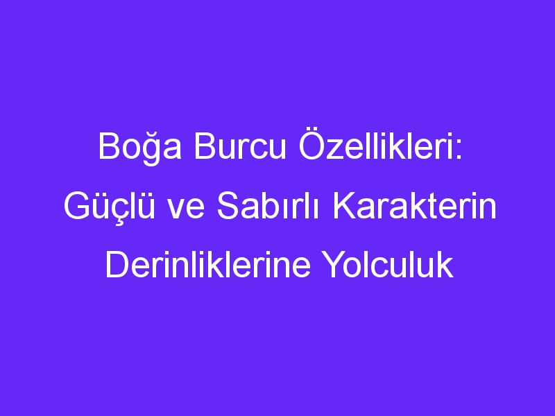 Boğa Burcu Özellikleri: Güçlü ve Sabırlı Karakterin Derinliklerine Yolculuk