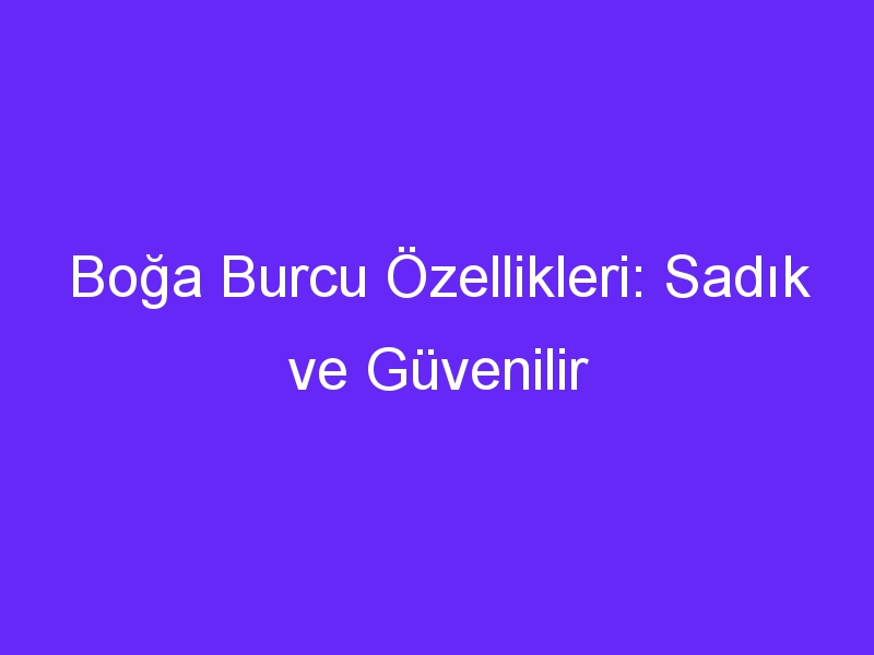 Boğa Burcu Özellikleri: Sadık ve Güvenilir