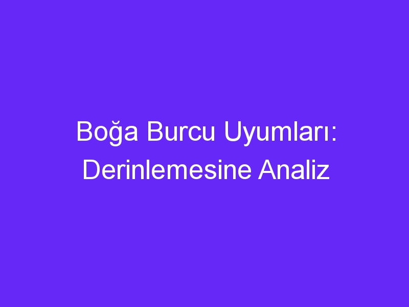 Boğa Burcu Uyumları: Derinlemesine Analiz