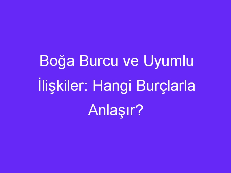 Boğa Burcu ve Uyumlu İlişkiler: Hangi Burçlarla Anlaşır?