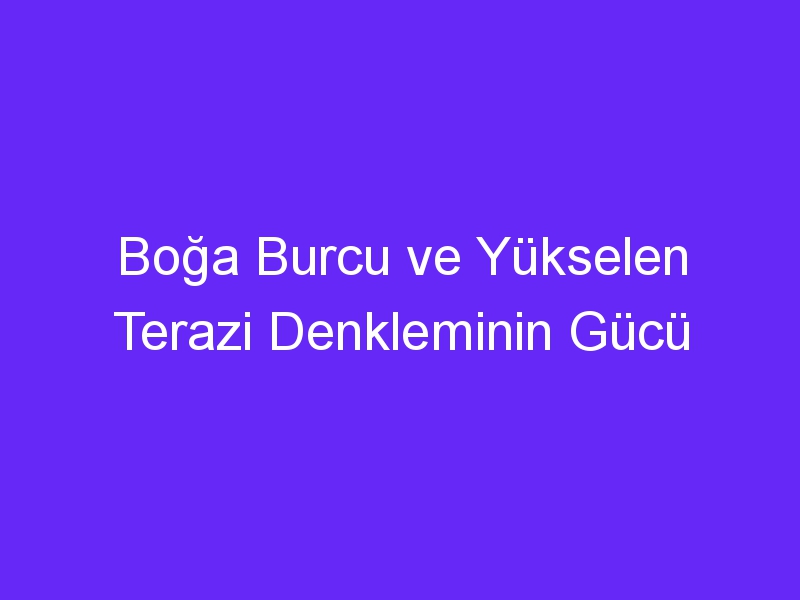 Boğa Burcu ve Yükselen Terazi Denkleminin Gücü