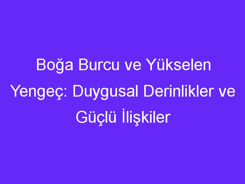 Boğa Burcu ve Yükselen Yengeç: Duygusal Derinlikler ve Güçlü İlişkiler