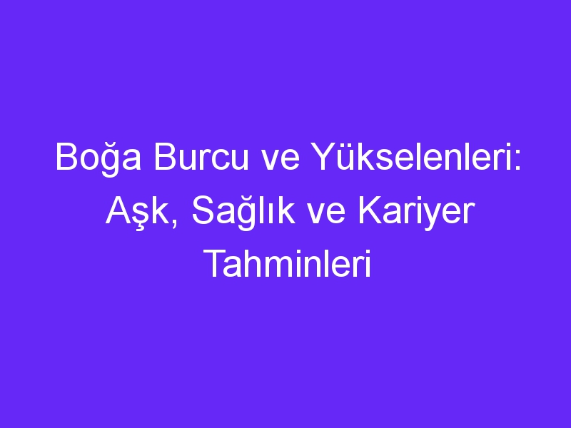 Boğa Burcu ve Yükselenleri: Aşk, Sağlık ve Kariyer Tahminleri