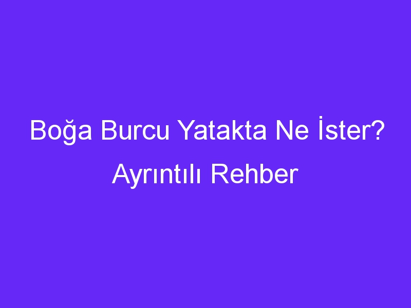 Boğa Burcu Yatakta Ne İster? Ayrıntılı Rehber