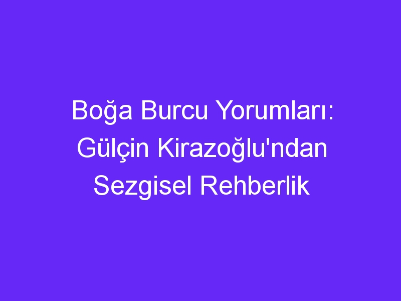 Boğa Burcu Yorumları: Gülçin Kirazoğlu'ndan Sezgisel Rehberlik