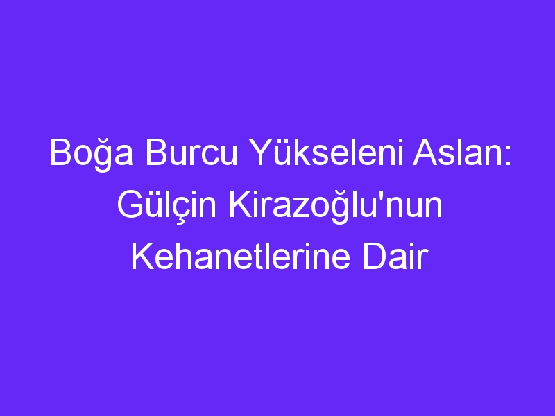 Boğa Burcu Yükseleni Aslan: Gülçin Kirazoğlu'nun Kehanetlerine Dair