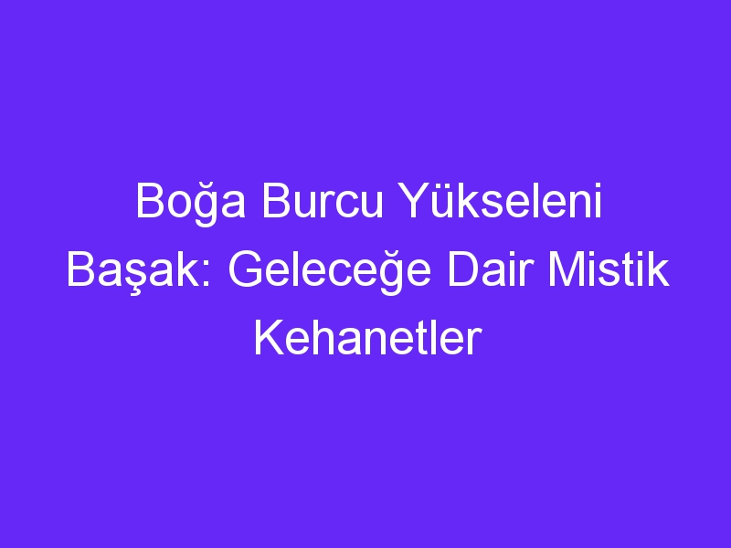 Boğa Burcu Yükseleni Başak: Geleceğe Dair Mistik Kehanetler