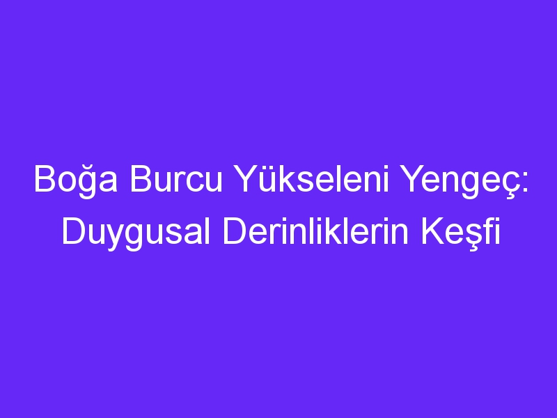 Boğa Burcu Yükseleni Yengeç: Duygusal Derinliklerin Keşfi