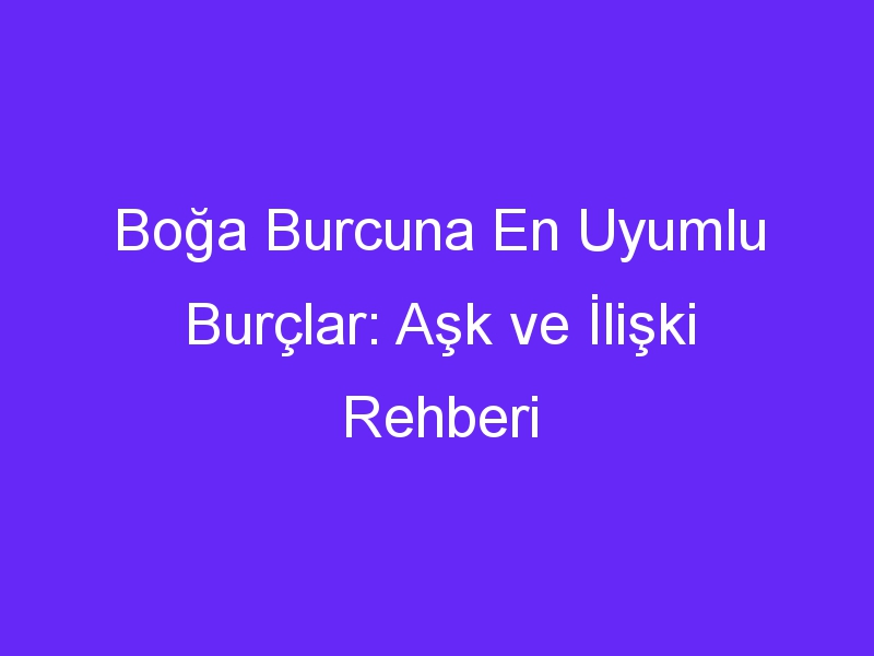 Boğa Burcuna En Uyumlu Burçlar: Aşk ve İlişki Rehberi