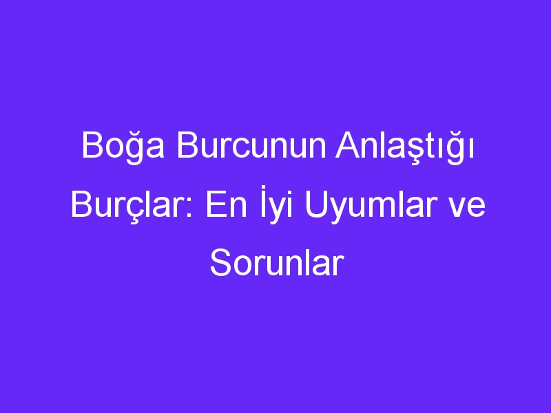 Boğa Burcunun Anlaştığı Burçlar: En İyi Uyumlar ve Sorunlar