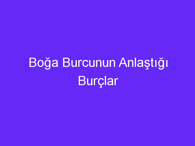 Boğa Burcunun Anlaştığı Burçlar