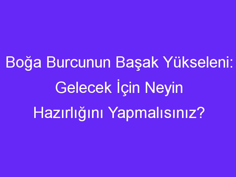 Boğa Burcunun Başak Yükseleni: Gelecek İçin Neyin Hazırlığını Yapmalısınız?