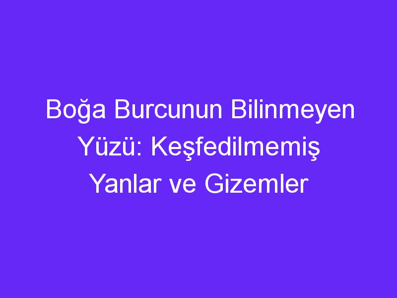 Boğa Burcunun Bilinmeyen Yüzü: Keşfedilmemiş Yanlar ve Gizemler