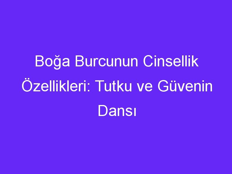 Boğa Burcunun Cinsellik Özellikleri: Tutku ve Güvenin Dansı