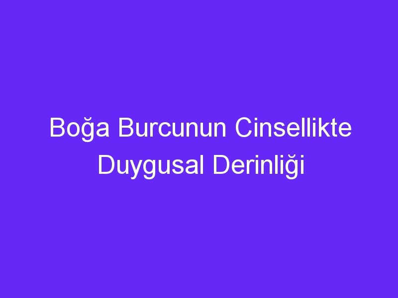 Boğa Burcunun Cinsellikte Duygusal Derinliği