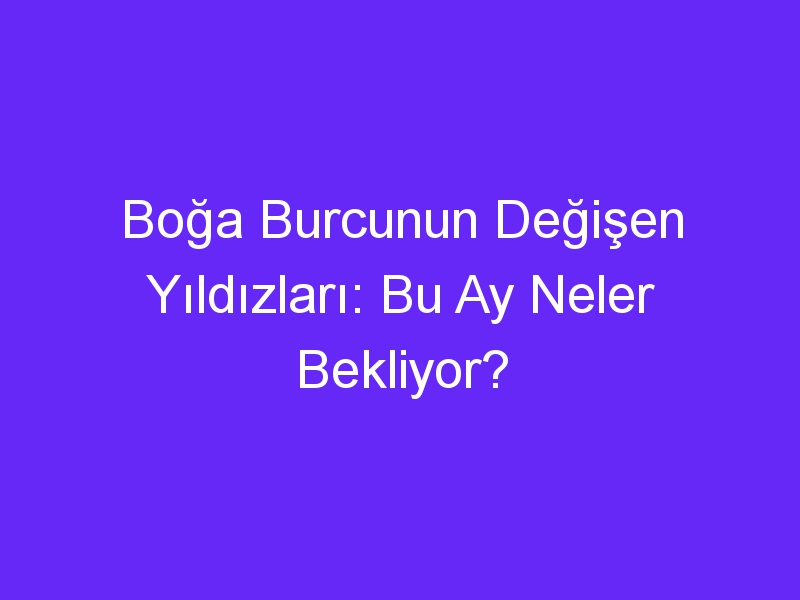 Boğa Burcunun Değişen Yıldızları: Bu Ay Neler Bekliyor?