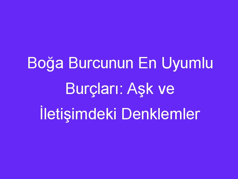 Boğa Burcunun En Uyumlu Burçları: Aşk ve İletişimdeki Denklemler