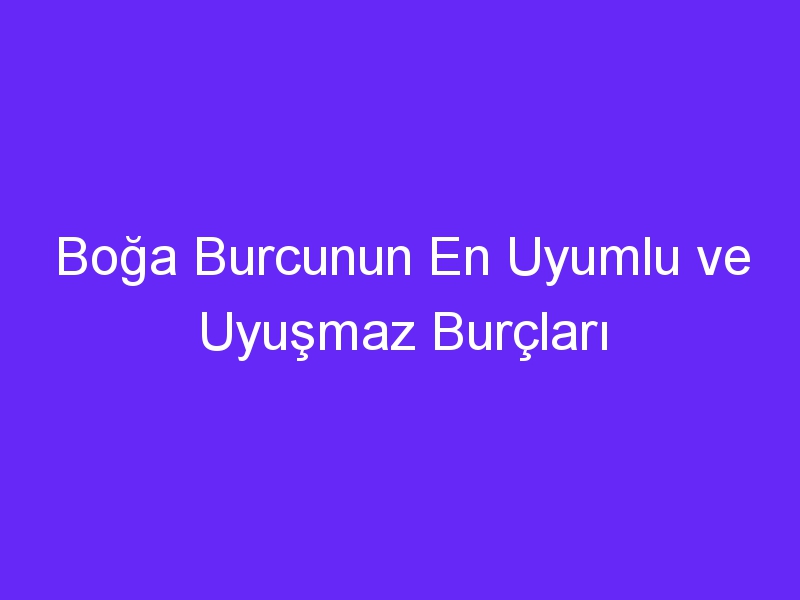 Boğa Burcunun En Uyumlu ve Uyuşmaz Burçları