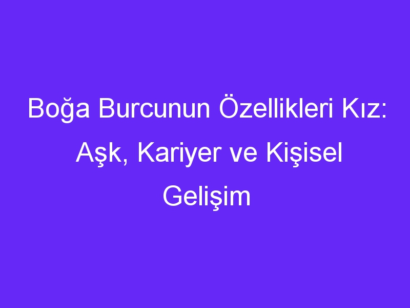 Boğa Burcunun Özellikleri Kız: Aşk, Kariyer ve Kişisel Gelişim