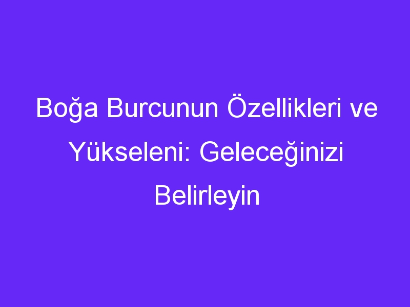 Boğa Burcunun Özellikleri ve Yükseleni: Geleceğinizi Belirleyin