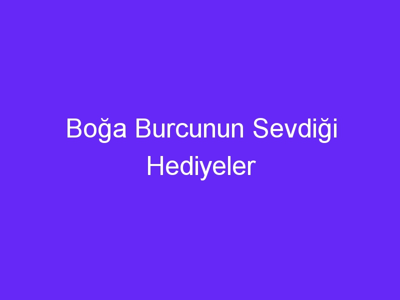 Boğa Burcunun Sevdiği Hediyeler