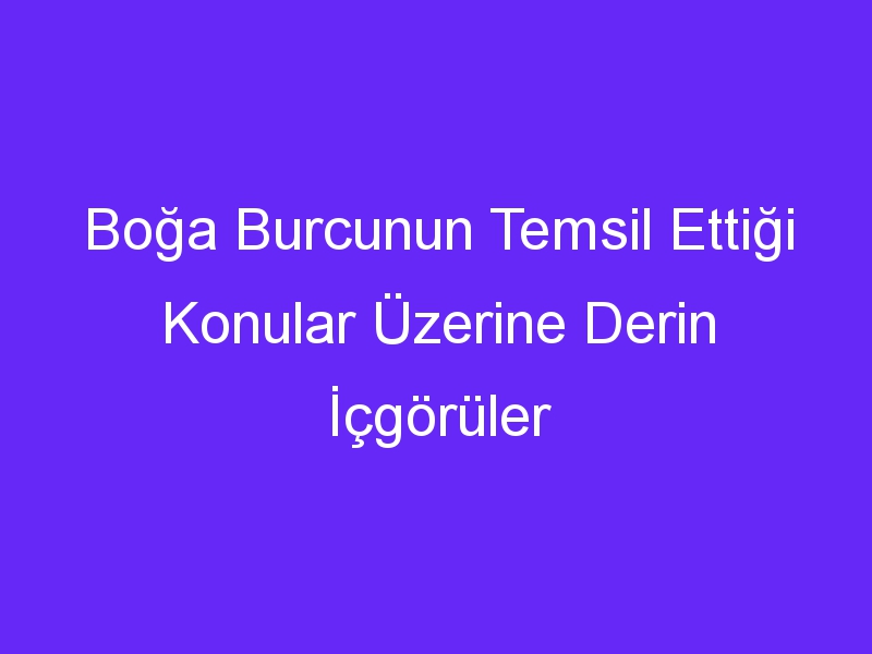 Boğa Burcunun Temsil Ettiği Konular Üzerine Derin İçgörüler