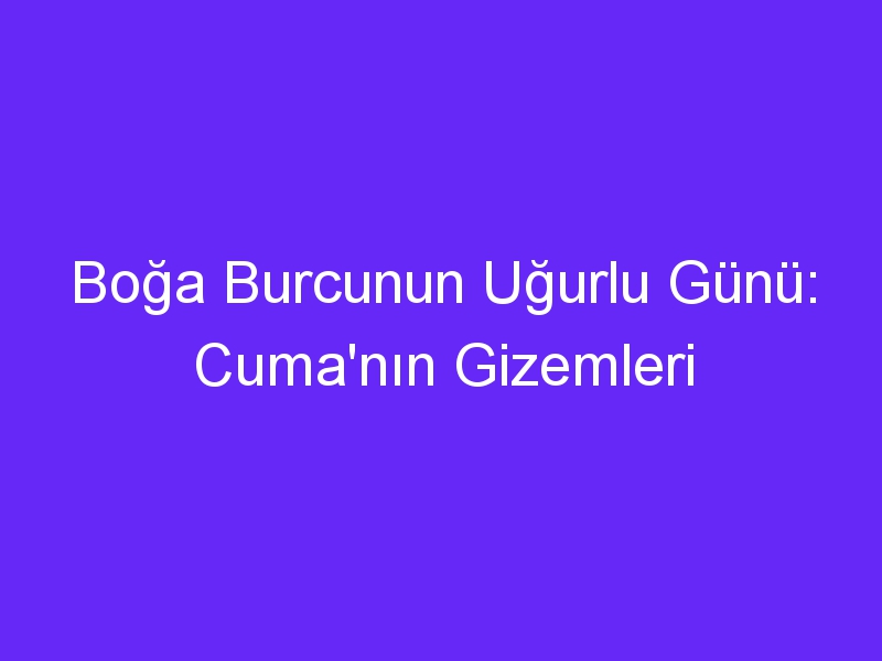 Boğa Burcunun Uğurlu Günü: Cuma'nın Gizemleri