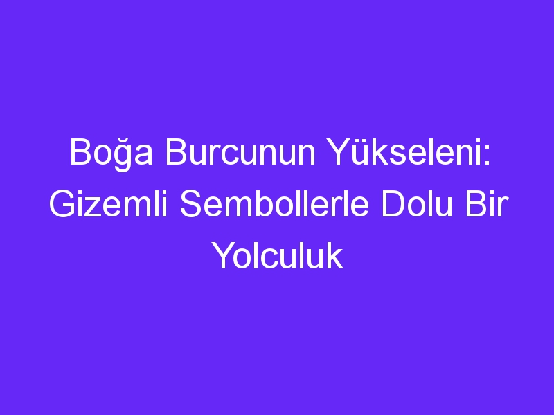 Boğa Burcunun Yükseleni: Gizemli Sembollerle Dolu Bir Yolculuk