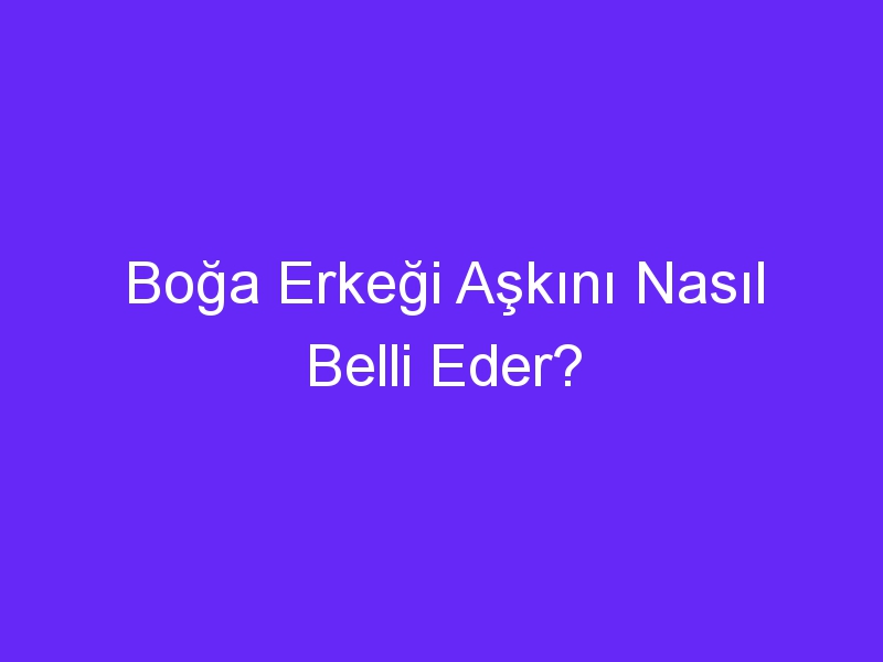 Boğa Erkeği Aşkını Nasıl Belli Eder?