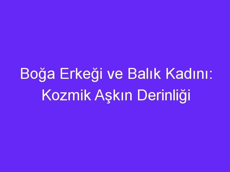 Boğa Erkeği ve Balık Kadını: Kozmik Aşkın Derinliği