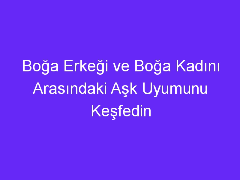 Boğa Erkeği ve Boğa Kadını Arasındaki Aşk Uyumunu Keşfedin