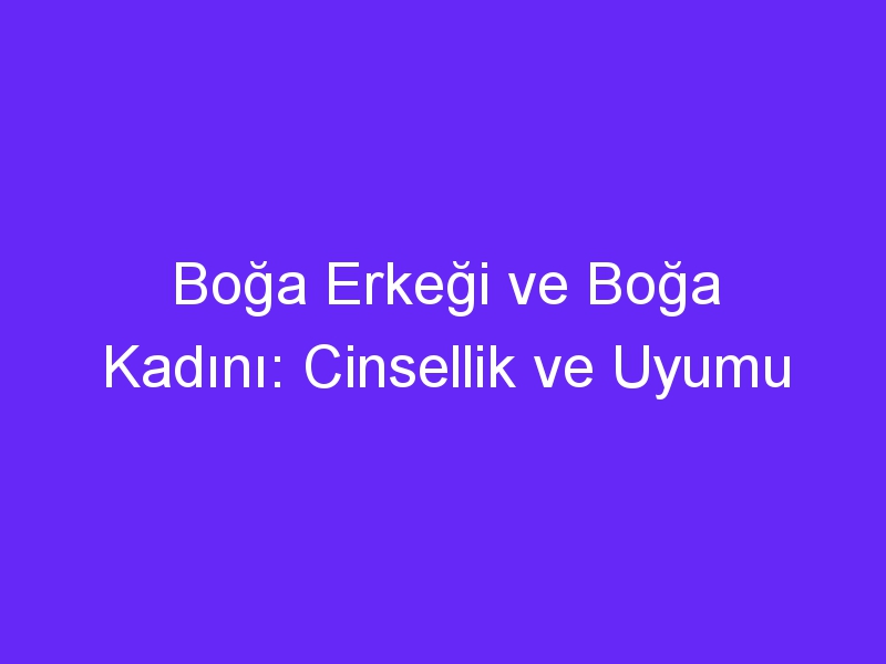 Boğa Erkeği ve Boğa Kadını: Cinsellik ve Uyumu