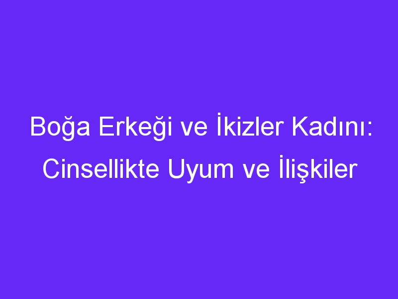 Boğa Erkeği ve İkizler Kadını: Cinsellikte Uyum ve İlişkiler