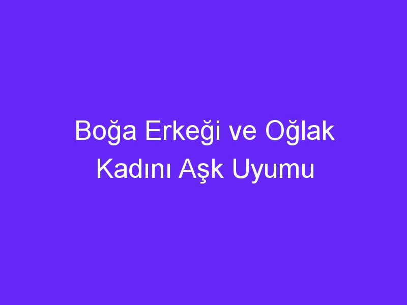 Boğa Erkeği ve Oğlak Kadını Aşk Uyumu