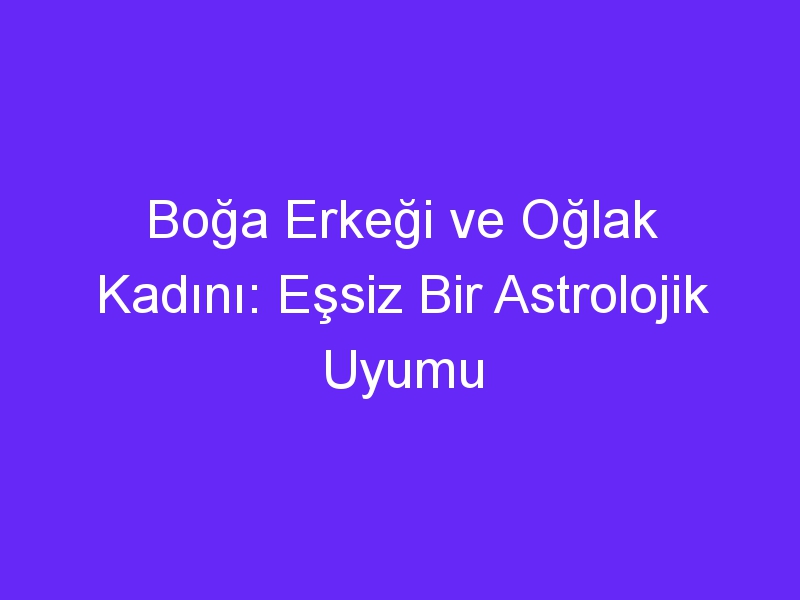 Boğa Erkeği ve Oğlak Kadını: Eşsiz Bir Astrolojik Uyumu