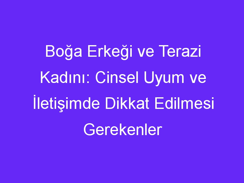 Boğa Erkeği ve Terazi Kadını: Cinsel Uyum ve İletişimde Dikkat Edilmesi Gerekenler