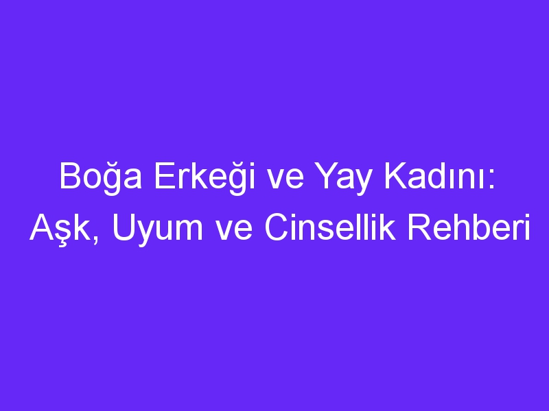 Boğa Erkeği ve Yay Kadını: Aşk, Uyum ve Cinsellik Rehberi