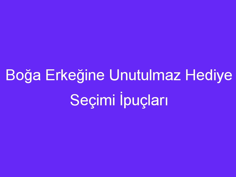 Boğa Erkeğine Unutulmaz Hediye Seçimi İpuçları