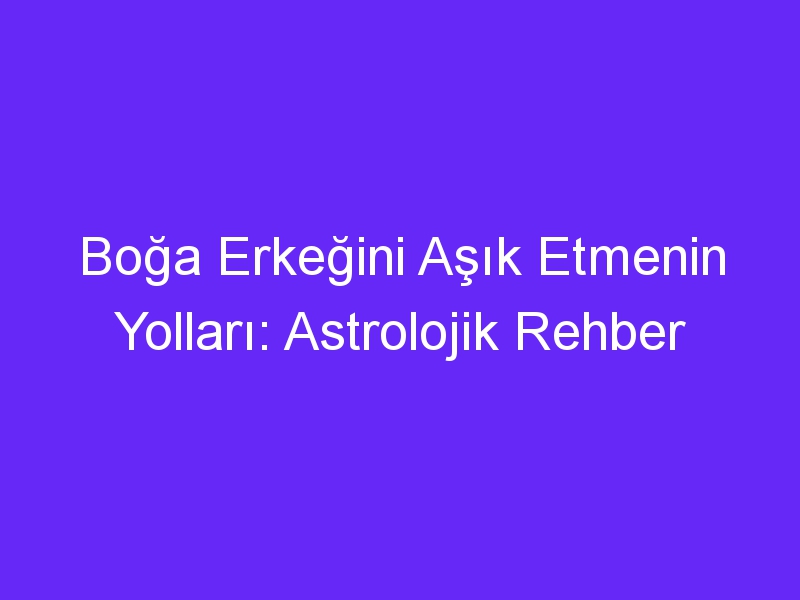 Boğa Erkeğini Aşık Etmenin Yolları: Astrolojik Rehber