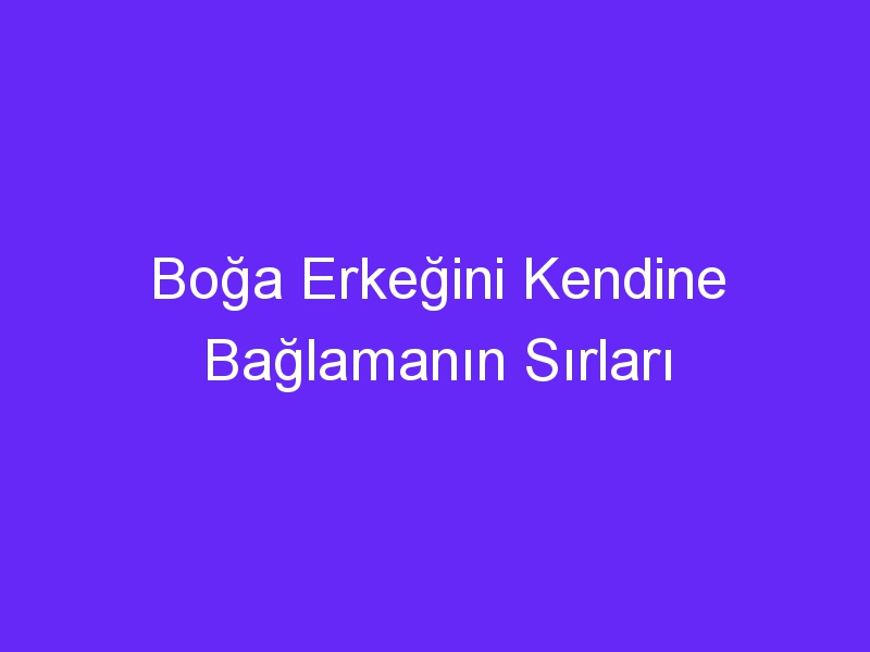 Boğa Erkeğini Kendine Bağlamanın Sırları